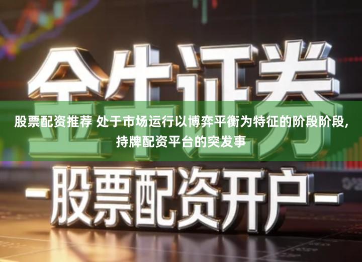 股票配资推荐 处于市场运行以博弈平衡为特征的阶段阶段,持牌配资平台的突发事