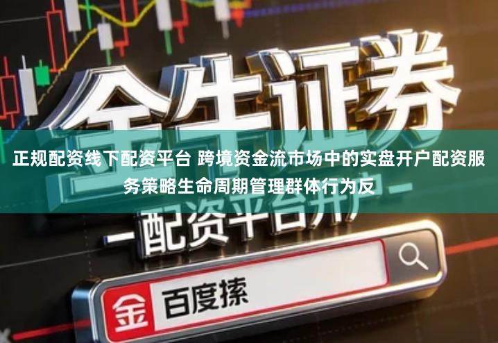 正规配资线下配资平台 跨境资金流市场中的实盘开户配资服务策略生命周期管理群体行为反