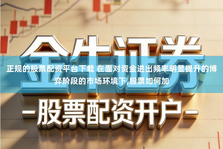 正规的股票配资平台下载 在面对资金进出频率明显提升的博弈阶段的市场环境下,股票如何加