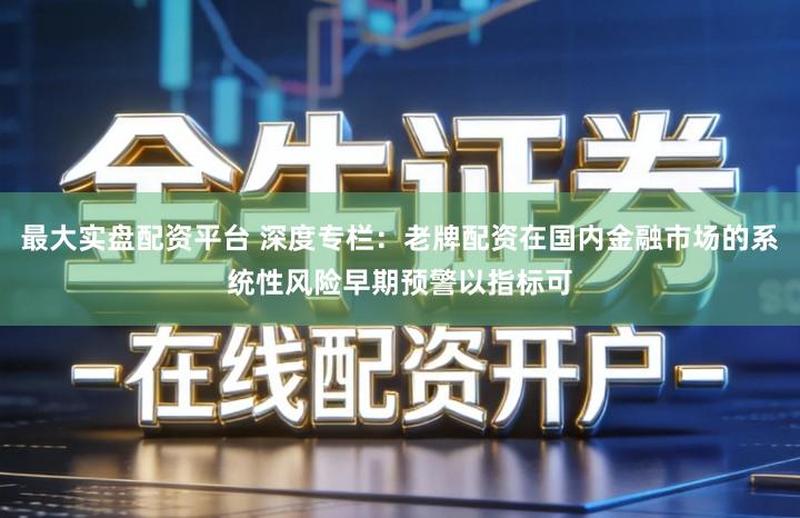 最大实盘配资平台 深度专栏：老牌配资在国内金融市场的系统性风险早期预警以指标可