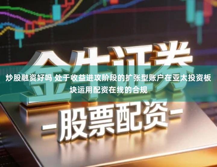 炒股融资好吗 处于收益进攻阶段的扩张型账户在亚太投资板块运用配资在线的合规