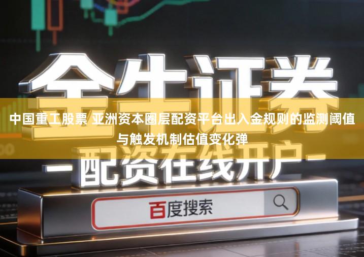 中国重工股票 亚洲资本圈层配资平台出入金规则的监测阈值与触发机制估值变化弹