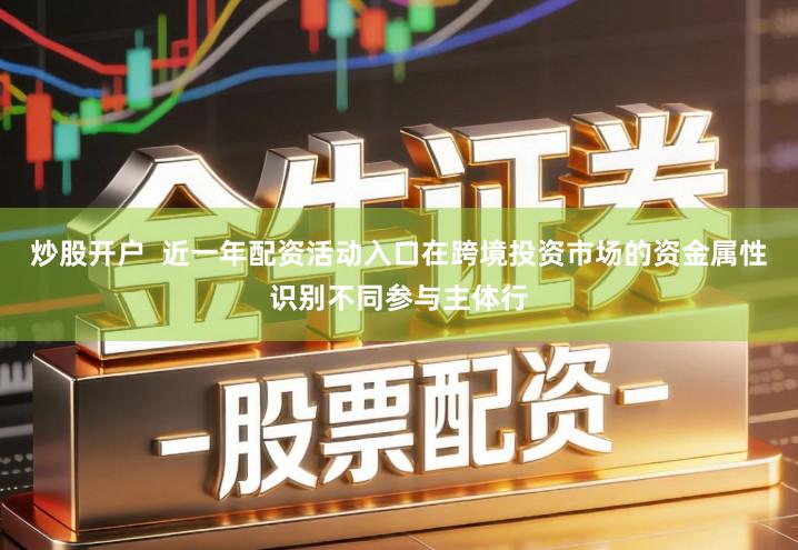 炒股开户  近一年配资活动入口在跨境投资市场的资金属性识别不同参与主体行