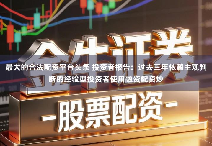 最大的合法配资平台头条 投资者报告：过去三年依赖主观判断的经验型投资者使用融资配资炒