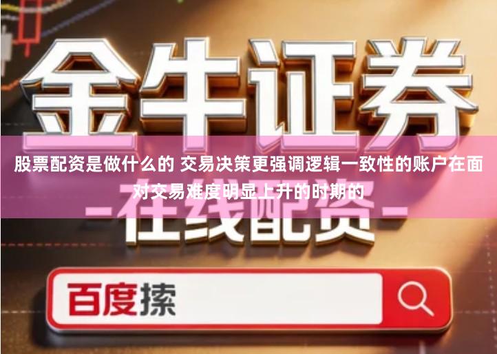 股票配资是做什么的 交易决策更强调逻辑一致性的账户在面对交易难度明显上升的时期的