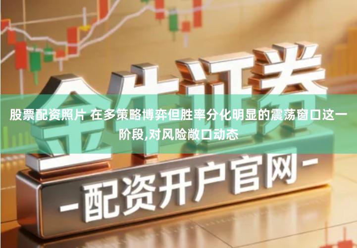 股票配资照片 在多策略博弈但胜率分化明显的震荡窗口这一阶段,对风险敞口动态