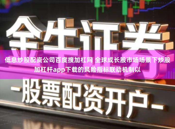 低息炒股配资公司百度搜加杠网 全球成长股市场场景下炒股加杠杆app下载的风险指标联动机制以