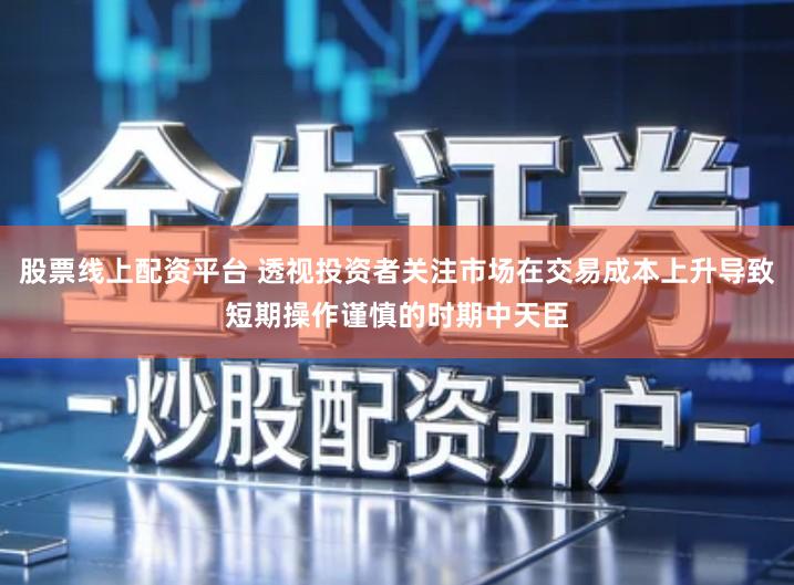 股票线上配资平台 透视投资者关注市场在交易成本上升导致短期操作谨慎的时期中天臣