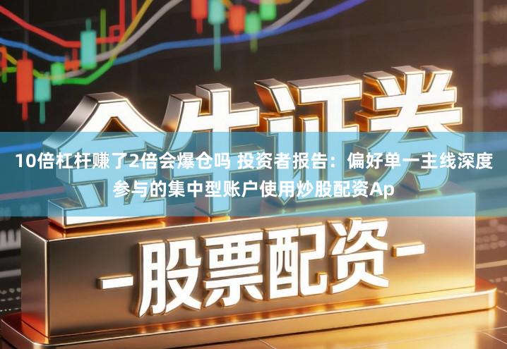 10倍杠杆赚了2倍会爆仓吗 投资者报告：偏好单一主线深度参与的集中型账户使用炒股配资Ap