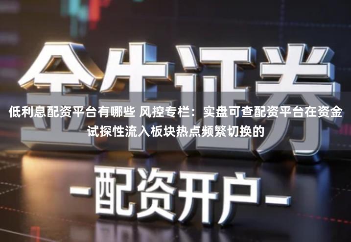 低利息配资平台有哪些 风控专栏：实盘可查配资平台在资金试探性流入板块热点频繁切换的