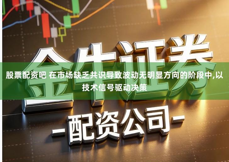 股票配资吧 在市场缺乏共识导致波动无明显方向的阶段中,以技术信号驱动决策