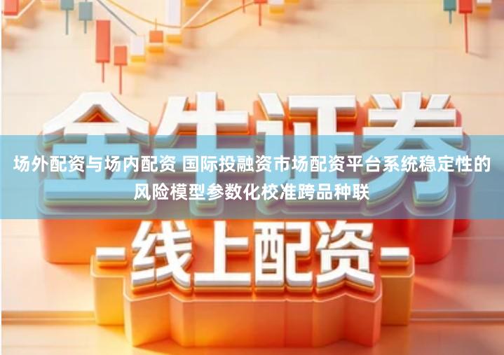 场外配资与场内配资 国际投融资市场配资平台系统稳定性的风险模型参数化校准跨品种联