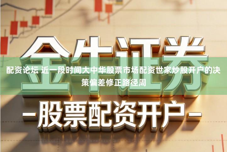 配资论坛 近一段时间大中华股票市场配资世家炒股开户的决策偏差修正路径周