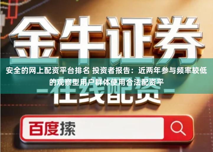 安全的网上配资平台排名 投资者报告：近两年参与频率较低的观察型用户群体使用合法配资平
