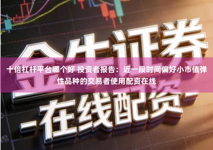 十倍杠杆平台哪个好 投资者报告：近一段时间偏好小市值弹性品种的交易者使用配资在线