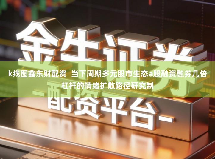 k线图鑫东财配资  当下周期多元股市生态a股融资融券几倍杠杆的情绪扩散路径研究制