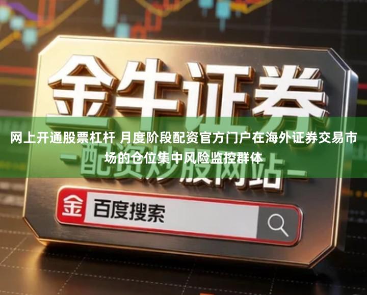 网上开通股票杠杆 月度阶段配资官方门户在海外证券交易市场的仓位集中风险监控群体