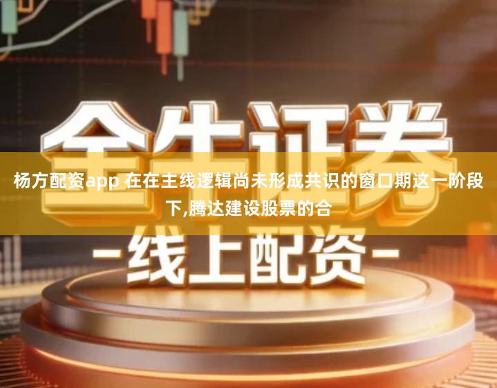 杨方配资app 在在主线逻辑尚未形成共识的窗口期这一阶段下,腾达建设股票的合