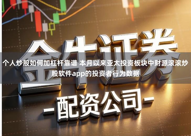 个人炒股如何加杠杆靠谱 本月以来亚太投资板块中财源滚滚炒股软件app的投资者行为数据