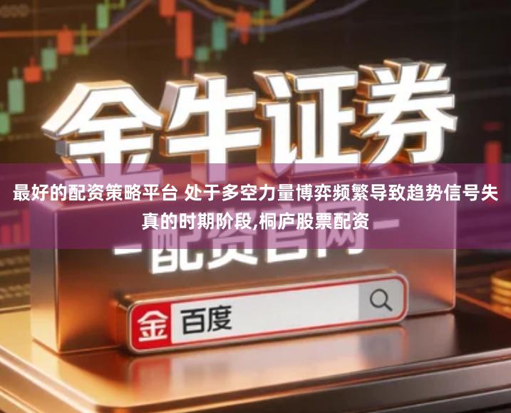 最好的配资策略平台 处于多空力量博弈频繁导致趋势信号失真的时期阶段,桐庐股票配资