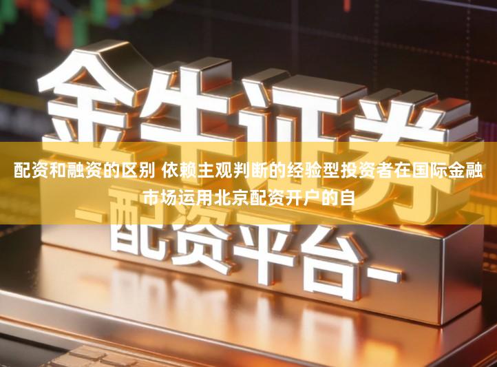 配资和融资的区别 依赖主观判断的经验型投资者在国际金融市场运用北京配资开户的自