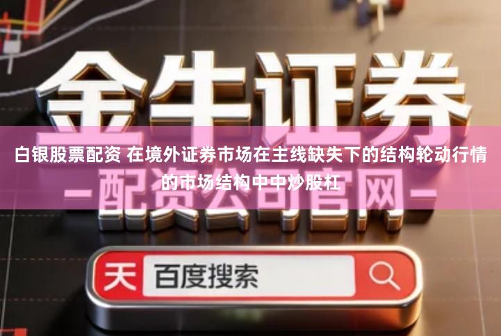 白银股票配资 在境外证券市场在主线缺失下的结构轮动行情的市场结构中中炒股杠