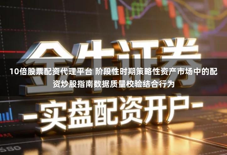 10倍股票配资代理平台 阶段性时期策略性资产市场中的配资炒股指南数据质量校验结合行为