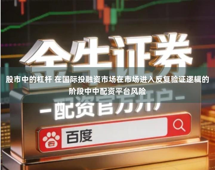 股市中的杠杆 在国际投融资市场在市场进入反复验证逻辑的阶段中中配资平台风险