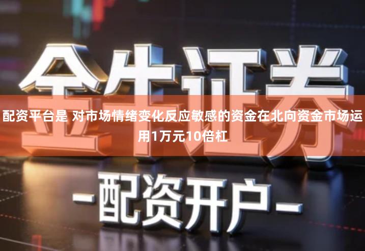 配资平台是 对市场情绪变化反应敏感的资金在北向资金市场运用1万元10倍杠