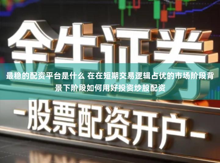 最稳的配资平台是什么 在在短期交易逻辑占优的市场阶段背景下阶段如何用好投资炒股配资