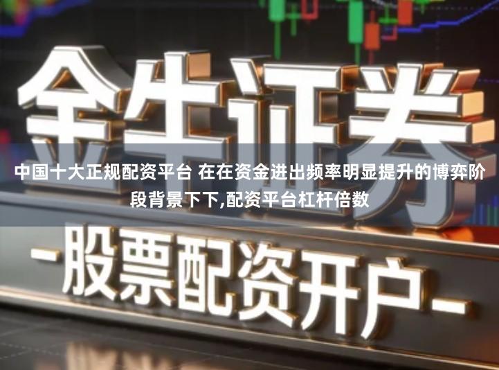 中国十大正规配资平台 在在资金进出频率明显提升的博弈阶段背景下下,配资平台杠杆倍数