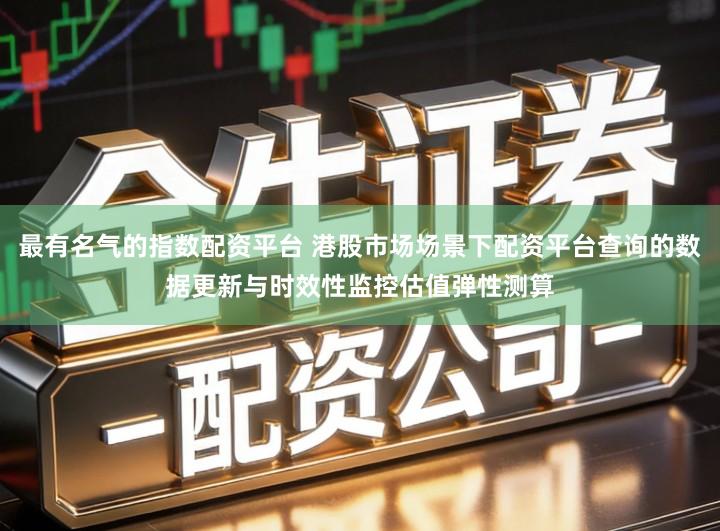 最有名气的指数配资平台 港股市场场景下配资平台查询的数据更新与时效性监控估值弹性测算