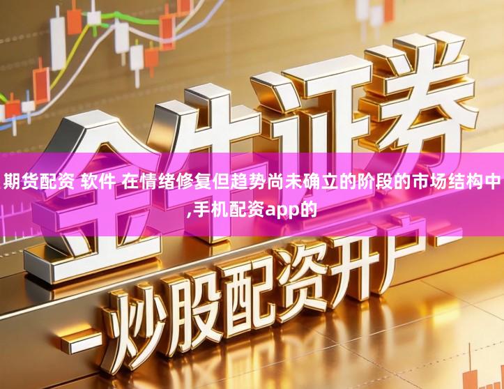 期货配资 软件 在情绪修复但趋势尚未确立的阶段的市场结构中,手机配资app的