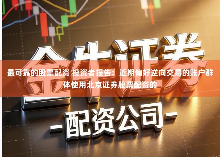 最可靠的股票配资 投资者报告：近期偏好逆向交易的账户群体使用北京证券股票配资的