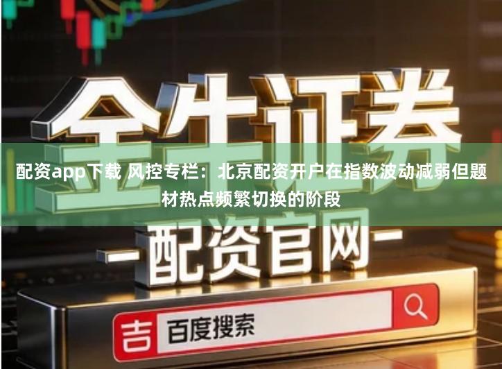 配资app下载 风控专栏：北京配资开户在指数波动减弱但题材热点频繁切换的阶段