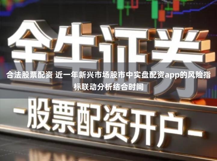 合法股票配资 近一年新兴市场股市中实盘配资app的风险指标联动分析结合时间