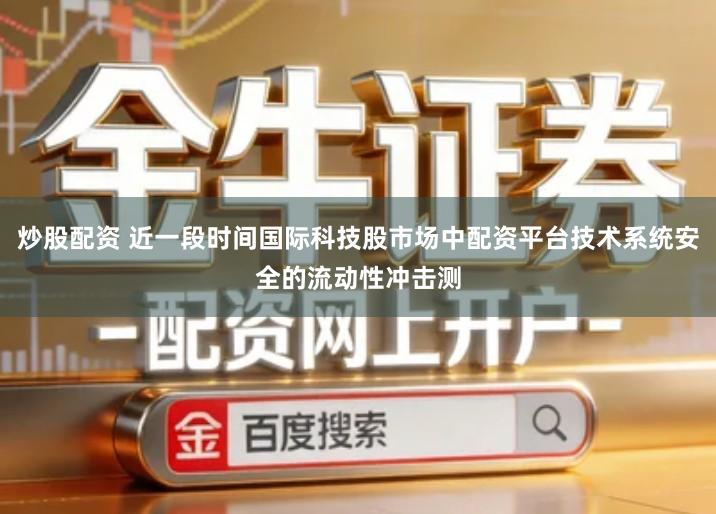 炒股配资 近一段时间国际科技股市场中配资平台技术系统安全的流动性冲击测
