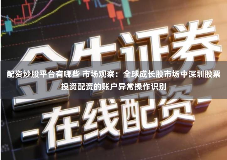 配资炒股平台有哪些 市场观察：全球成长股市场中深圳股票投资配资的账户异常操作识别