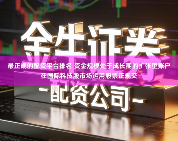 最正规的配资平台排名 资金规模处于成长期的扩张型账户在国际科技股市场运用股票正规交