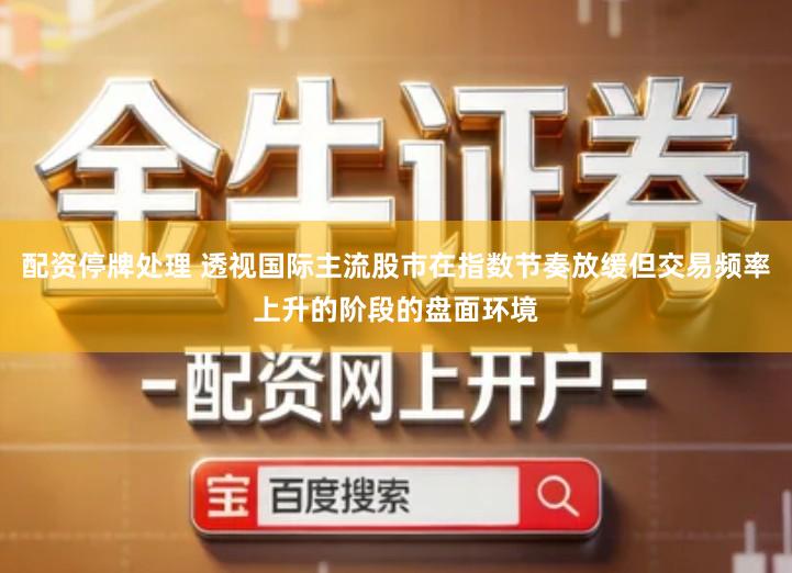 配资停牌处理 透视国际主流股市在指数节奏放缓但交易频率上升的阶段的盘面环境