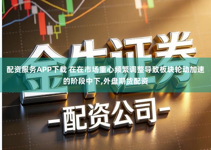 配资服务APP下载 在在市场重心频繁调整导致板块轮动加速的阶段中下,外盘期货配资