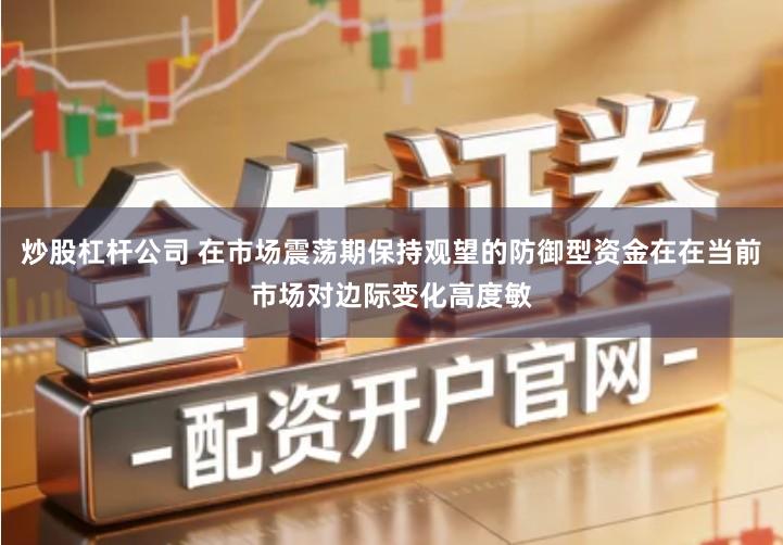 炒股杠杆公司 在市场震荡期保持观望的防御型资金在在当前市场对边际变化高度敏