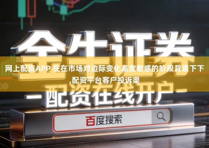 网上配资APP 在在市场对边际变化高度敏感的阶段背景下下,配资平台客户投诉渠