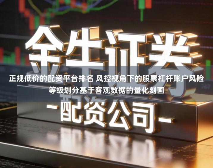 正规低价的配资平台排名 风控视角下的股票杠杆账户风险等级划分基于客观数据的量化刻画