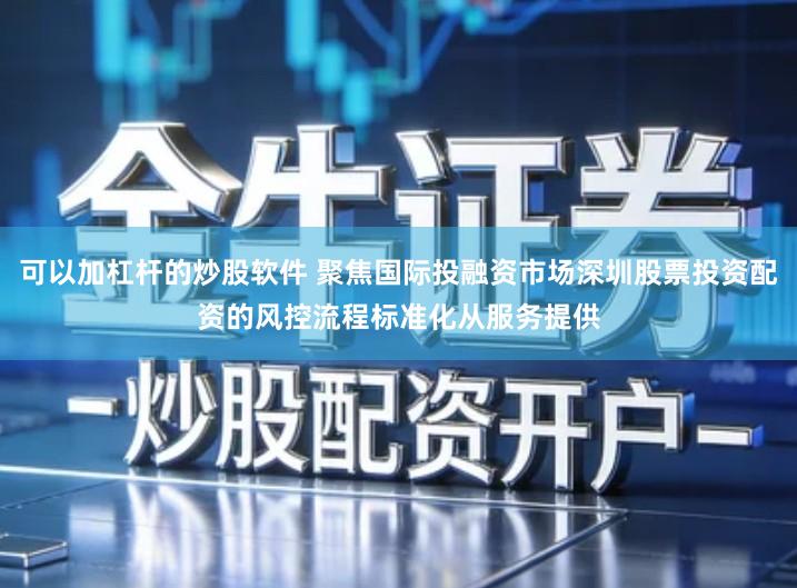 可以加杠杆的炒股软件 聚焦国际投融资市场深圳股票投资配资的风控流程标准化从服务提供