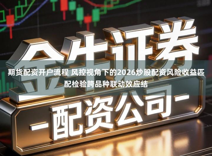 期货配资开户流程 风控视角下的2026炒股配资风险收益匹配检验跨品种联动效应结