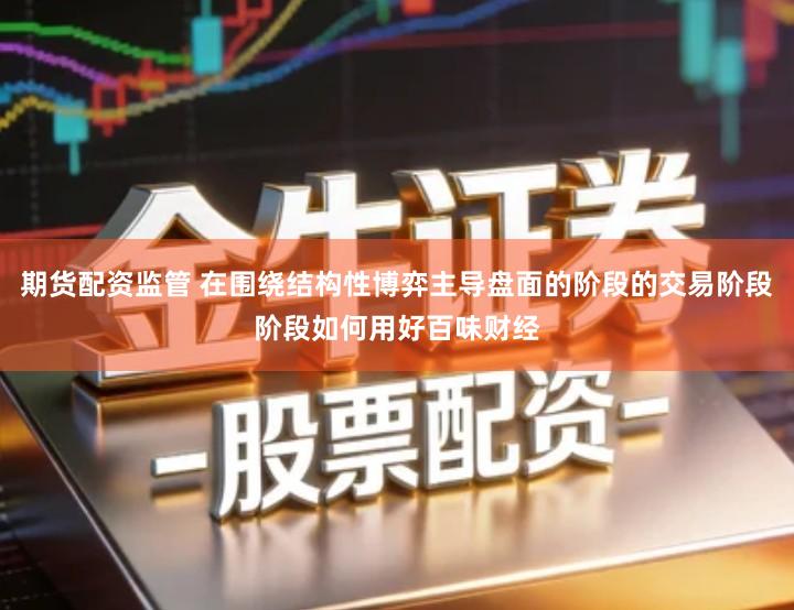 期货配资监管 在围绕结构性博弈主导盘面的阶段的交易阶段阶段如何用好百味财经