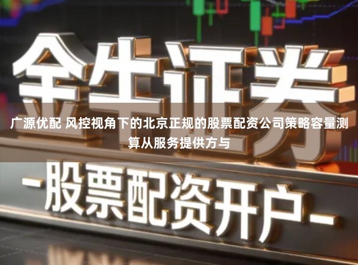 广源优配 风控视角下的北京正规的股票配资公司策略容量测算从服务提供方与