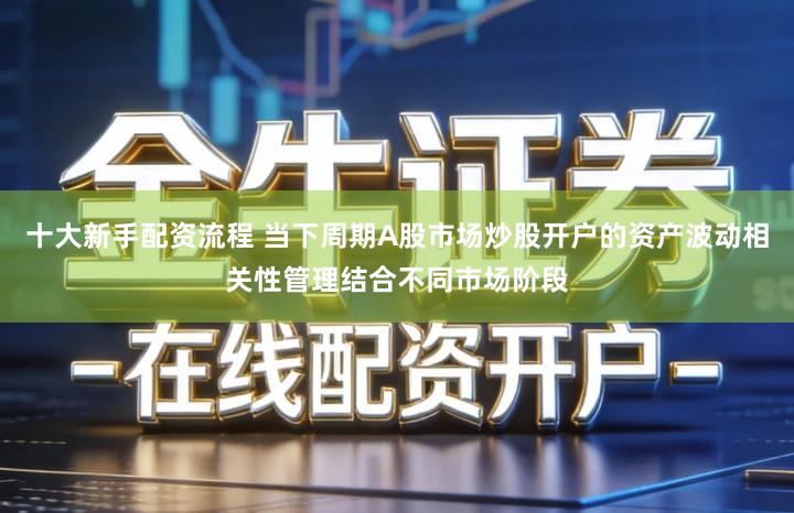 十大新手配资流程 当下周期A股市场炒股开户的资产波动相关性管理结合不同市场阶段