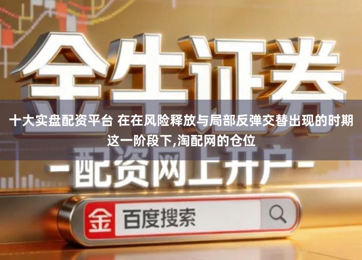 十大实盘配资平台 在在风险释放与局部反弹交替出现的时期这一阶段下,淘配网的仓位